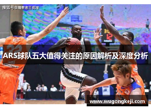 ARS球队五大值得关注的原因解析及深度分析