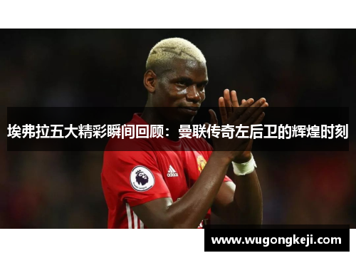 埃弗拉五大精彩瞬间回顾：曼联传奇左后卫的辉煌时刻