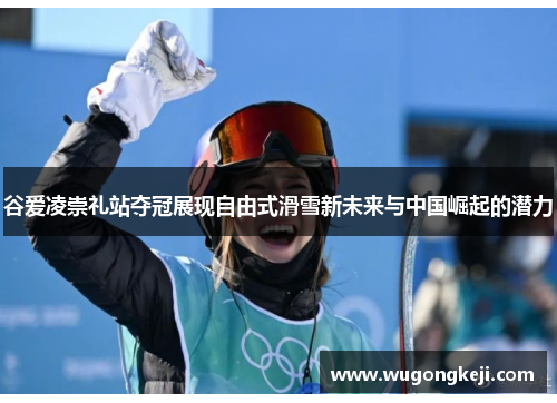 谷爱凌崇礼站夺冠展现自由式滑雪新未来与中国崛起的潜力