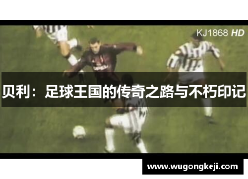 贝利:足球王国的传奇之路与不朽印记 贝利:足球王国的传奇之路与不朽印记