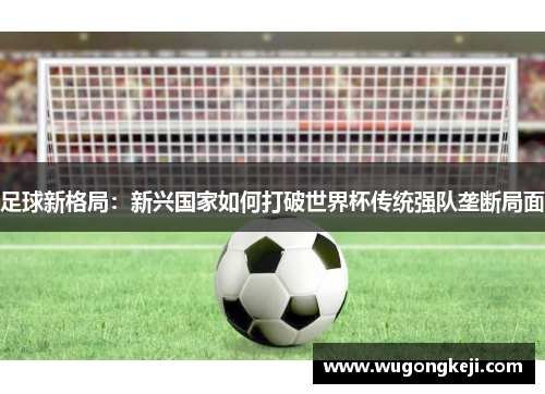 足球新格局：新兴国家如何打破世界杯传统强队垄断局面