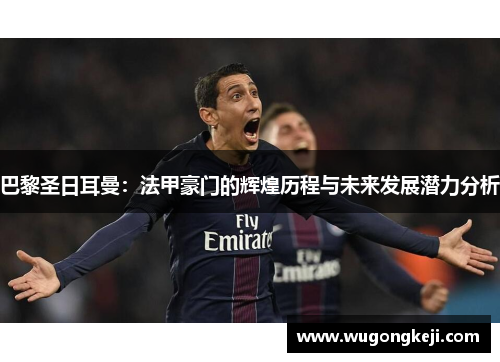巴黎圣日耳曼:法甲豪门的辉煌历程与未来发展潜力分析 巴黎圣日耳曼:法甲豪门的辉煌历程与未来发展潜力分析