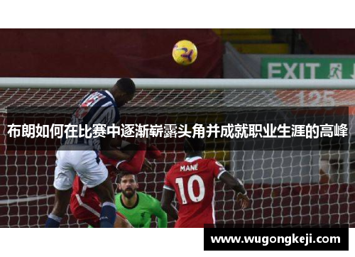 布朗如何在比赛中逐渐崭露头角并成就职业生涯的高峰 布朗如何在比赛中逐渐崭露头角并成就职业生涯的高峰