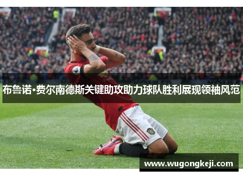 布鲁诺·费尔南德斯关键助攻助力球队胜利展现领袖风范