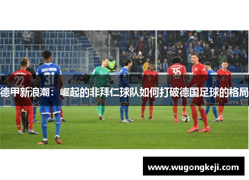德甲新浪潮：崛起的非拜仁球队如何打破德国足球的格局