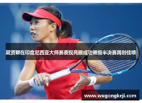 戴资颖在印度尼西亚大师赛表现亮眼成功晋级半决赛再创佳绩