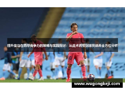 提升皇马在西甲竞争力的策略与实践探讨：从战术调整到球员培养全方位分析