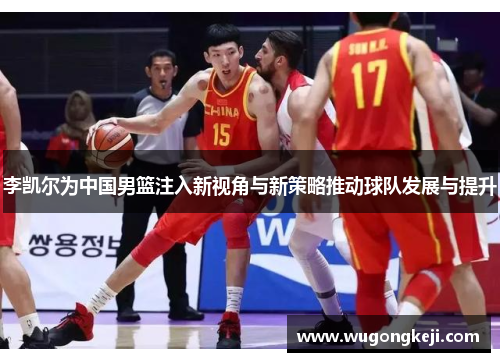 李凯尔为中国男篮注入新视角与新策略推动球队发展与提升 李凯尔为中国男篮注入新视角与新策略推动球队发展与提升