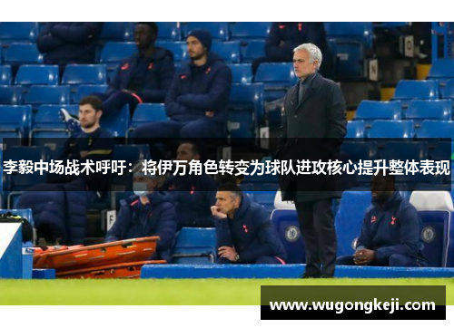 李毅中场战术呼吁：将伊万角色转变为球队进攻核心提升整体表现