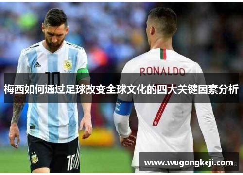 梅西如何通过足球改变全球文化的四大关键因素分析 梅西如何通过足球改变全球文化的四大关键因素分析